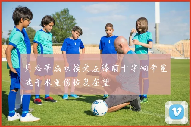 贝洛蒂成功接受左膝前十字韧带重建手术重伤恢复在望