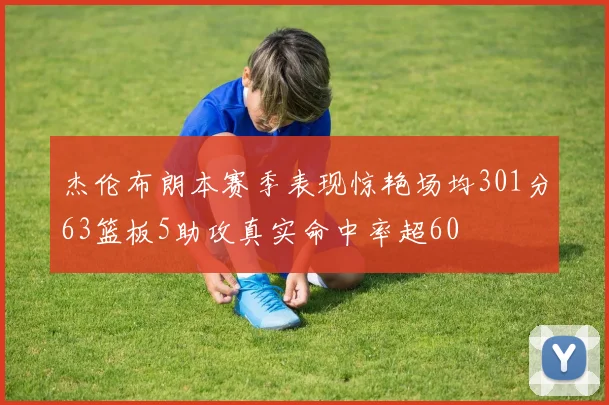 杰伦布朗本赛季表现惊艳场均301分63篮板5助攻真实命中率超60