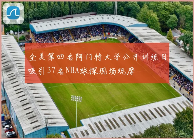 全美第四名阿门特大学公开训练日吸引37名NBA球探现场观摩