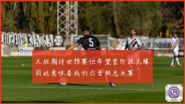 文班期待世预赛但希望首阶段无缘因这意味着我们已晋级总决赛