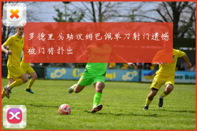罗德里戈助攻姆巴佩单刀射门遗憾被门将扑出
