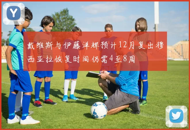 戴维斯与伊藤洋辉预计12月复出穆西亚拉恢复时间仍需4至8周