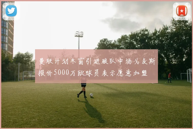 曼联计划冬窗引进狼队中场戈麦斯报价5000万欧球员表示愿意加盟