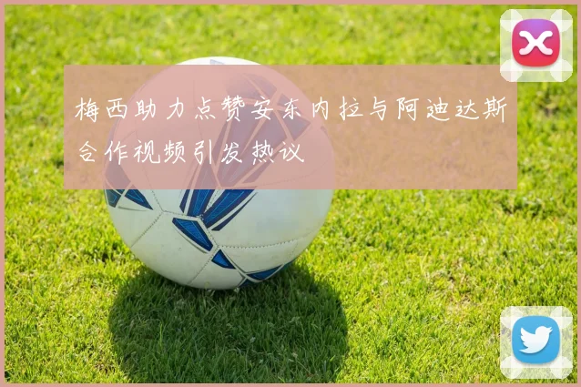 梅西助力点赞安东内拉与阿迪达斯合作视频引发热议