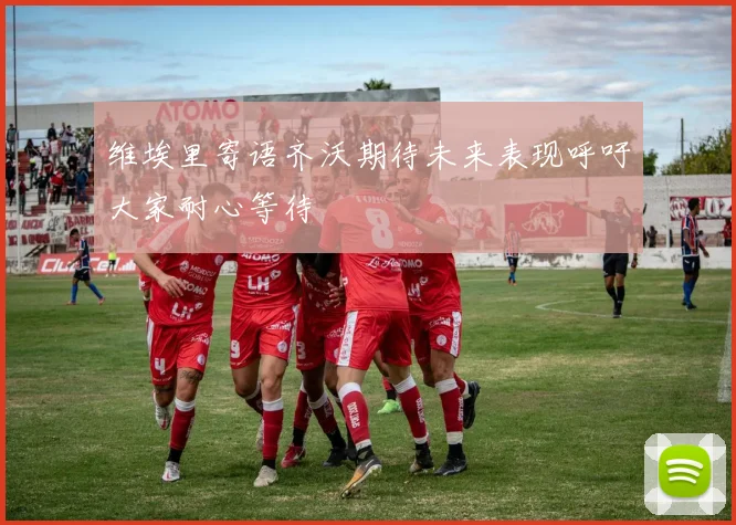 维埃里寄语齐沃期待未来表现呼吁大家耐心等待