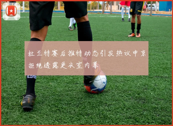 杜兰特赛后推特动态引发热议申京拒绝透露更衣室内幕