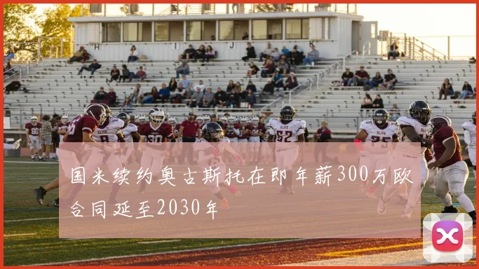 国米续约奥古斯托在即年薪300万欧合同延至2030年