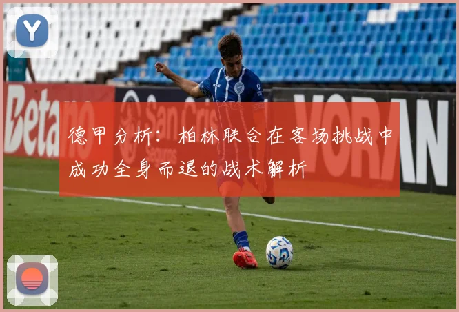 德甲分析：柏林联合在客场挑战中成功全身而退的战术解析