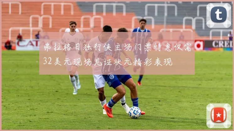 弗拉格日独行侠主场门票特惠仅需32美元现场见证状元精彩表现