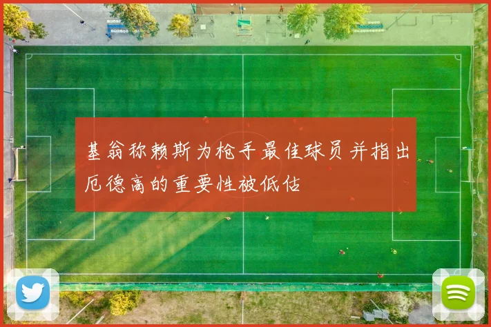 基翁称赖斯为枪手最佳球员并指出厄德高的重要性被低估