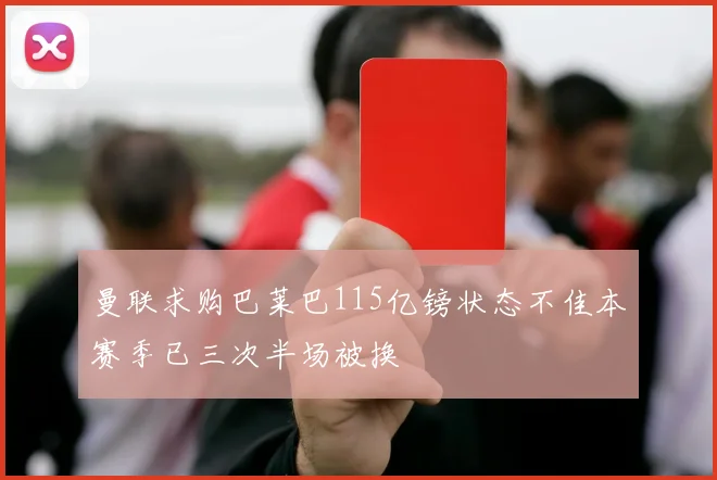 曼联求购巴莱巴115亿镑状态不佳本赛季已三次半场被换