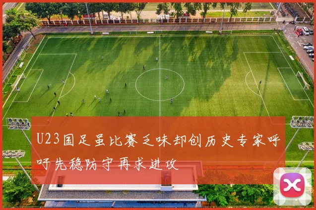 U23国足虽比赛乏味却创历史专家呼吁先稳防守再求进攻
