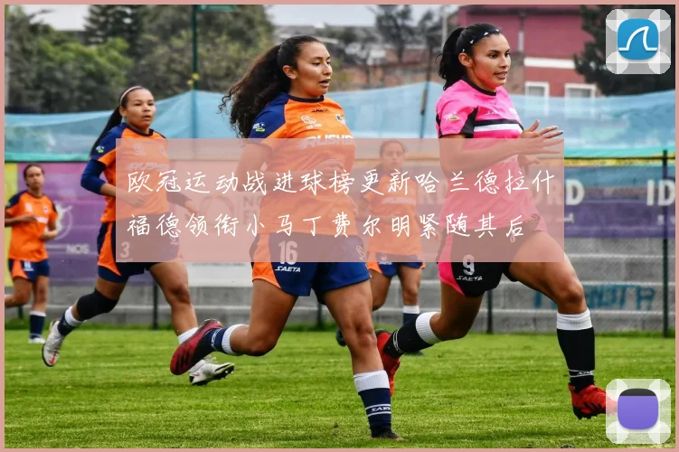欧冠运动战进球榜更新哈兰德拉什福德领衔小马丁费尔明紧随其后