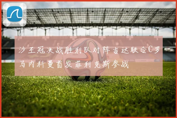 沙王冠决战胜利队对阵吉达联合C罗马内科曼首发菲利克斯参战