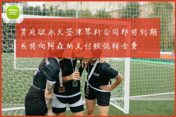 贾府欲永久签津琴科合同即将到期或将向阿森纳支付较低转会费
