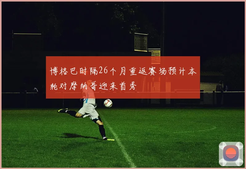 博格巴时隔26个月重返赛场预计本轮对摩纳哥迎来首秀