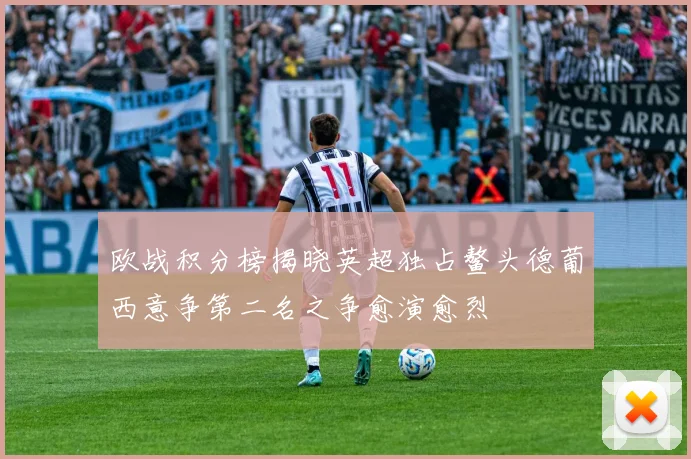 欧战积分榜揭晓英超独占鳌头德葡西意争第二名之争愈演愈烈