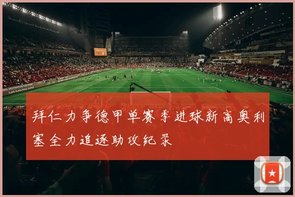 拜仁力争德甲单赛季进球新高奥利塞全力追逐助攻纪录