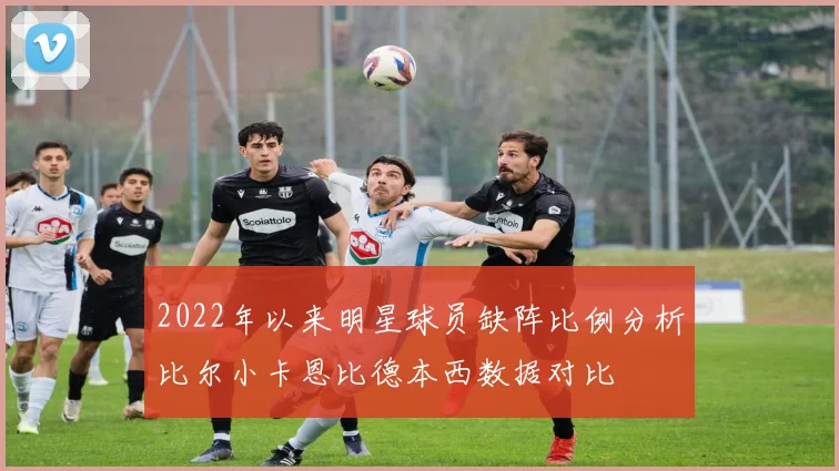 2022年以来明星球员缺阵比例分析比尔小卡恩比德本西数据对比