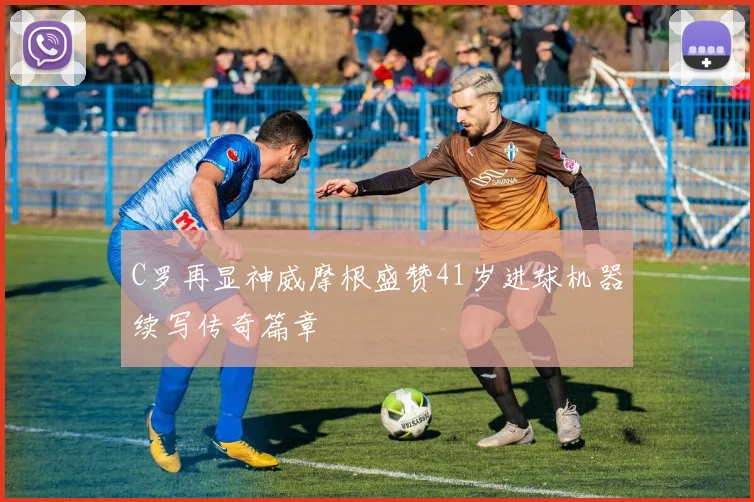 C罗再显神威摩根盛赞41岁进球机器续写传奇篇章