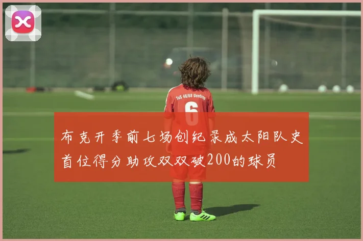 布克开季前七场创纪录成太阳队史首位得分助攻双双破200的球员