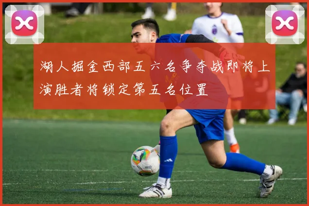 湖人掘金西部五六名争夺战即将上演胜者将锁定第五名位置