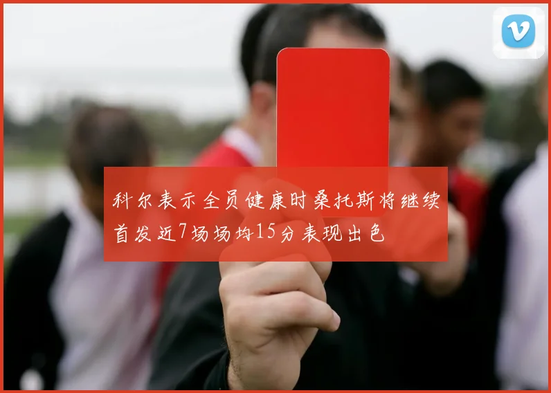 科尔表示全员健康时桑托斯将继续首发近7场场均15分表现出色