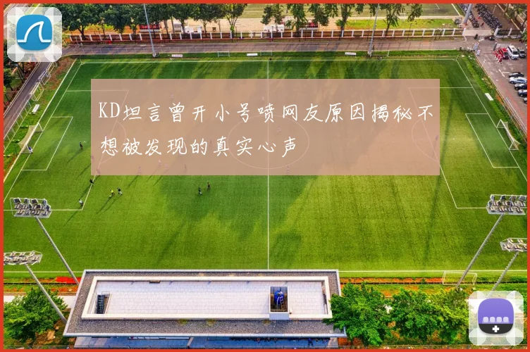 KD坦言曾开小号喷网友原因揭秘不想被发现的真实心声
