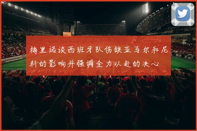 梅里诺谈西班牙队伤缺亚马尔和尼科的影响并强调全力以赴的决心