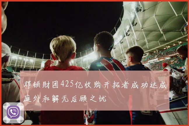 邓顿财团425亿收购开拓者成功达成庭外和解无后顾之忧