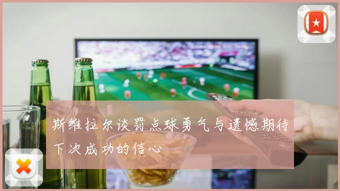 斯维拉尔谈罚点球勇气与遗憾期待下次成功的信心
