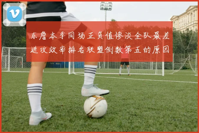 东詹本季同场正负值惨淡全队最差进攻效率排名联盟倒数第五的原因分析