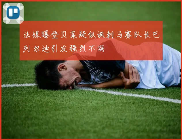 法媒曝登贝莱疑似讽刺马赛队长巴列尔迪引发强烈不满