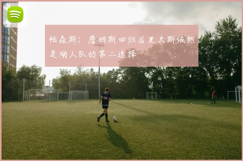 帕森斯：詹姆斯回归后里夫斯依然是湖人队的第二选择