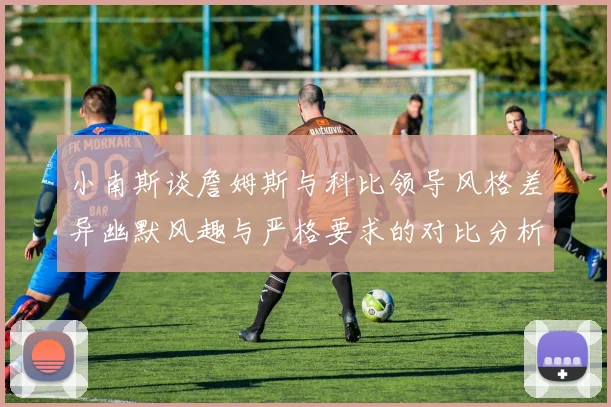 小南斯谈詹姆斯与科比领导风格差异幽默风趣与严格要求的对比分析