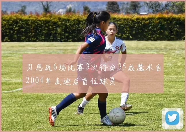 贝恩近6场比赛3次得分35成魔术自2004年麦迪后首位球员