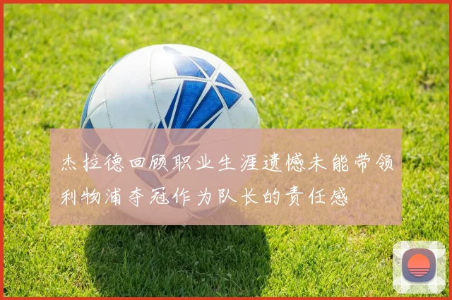 杰拉德回顾职业生涯遗憾未能带领利物浦夺冠作为队长的责任感
