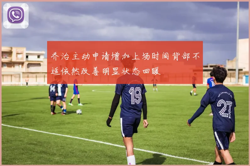乔治主动申请增加上场时间背部不适依然改善明显状态回暖
