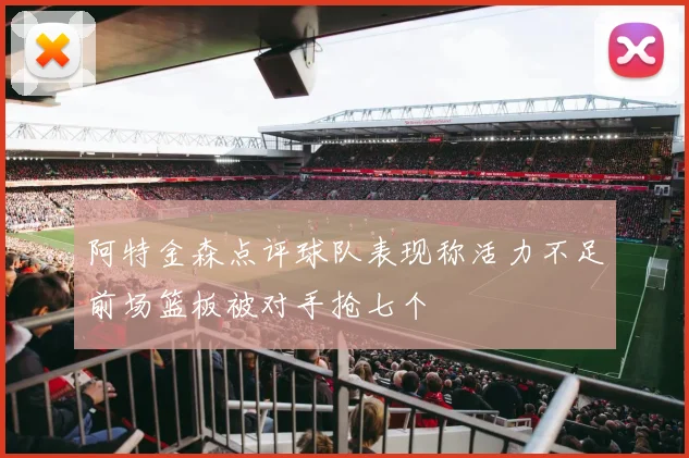 阿特金森点评球队表现称活力不足前场篮板被对手抢七个